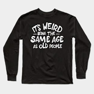 It's Weird Being the Same Age as Old People Funny Saying Long Sleeve T-Shirt